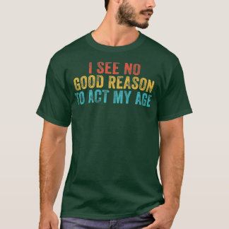 Funny I See No Good Reason To Act My Age Humour Vi T-Shirt
