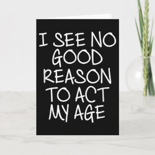 Funny, I See No Good Reason To Act My Age . Joke T Card