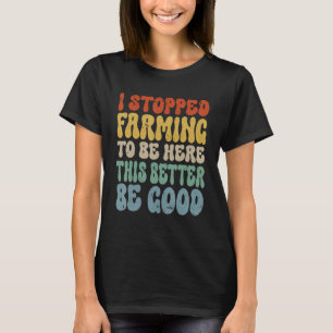 Funny I Stopped Farming To Be Here This Better Be T-Shirt