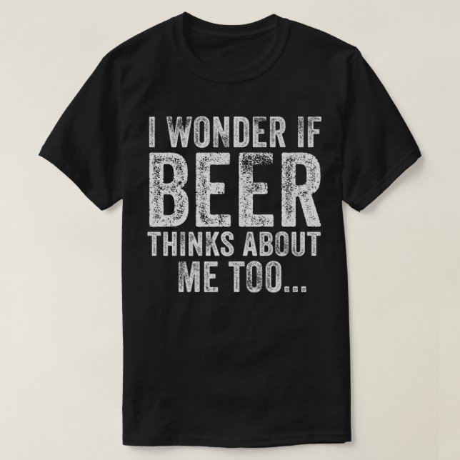 Funny I Wonder If Beer Thinks About Me Too Drinkin T-Shirt (Design Front)