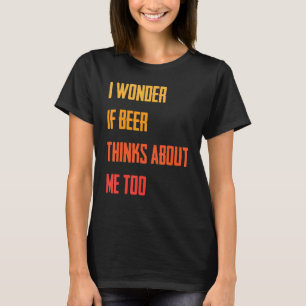 Funny   I Wonder If Beer Thinks About Me Too   Jok T-Shirt
