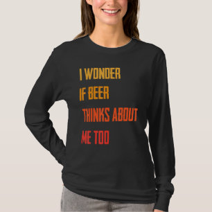 Funny   I Wonder If Beer Thinks About Me Too   Jok T-Shirt