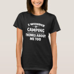 Funny I Wonder If Camping Thinks About Me Too T-Shirt<br><div class="desc">Funny I Wonder If Camping Thinks About Me Too</div>