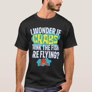 Funny I Wonder If Crabs Thinks The Fish Are Flying T-Shirt
