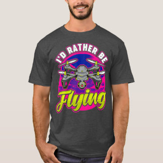 Funny Id Rather Be Flying Drone Pilot Hobby Pun T-Shirt