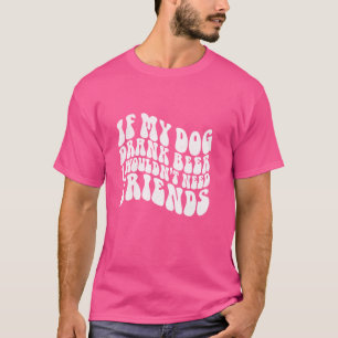 Funny If Dog Drank Beer I Wouldn't Need Friends T-Shirt