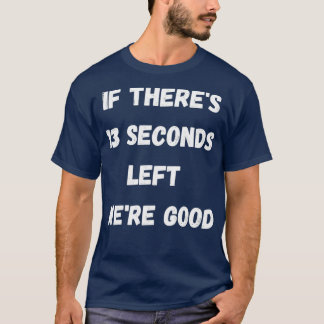Funny If Therex27s 13 Seconds Left Wex27re Good 2 T-Shirt