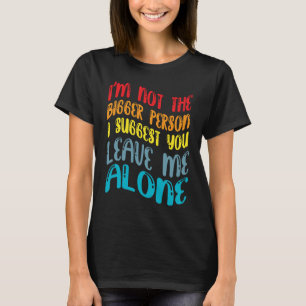 Funny I'm Not The Bigger Person I Suggest You Leav T-Shirt