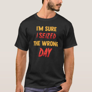 Funny  I'm Sure I Seized The Wrong Day  Sarcastic  T-Shirt