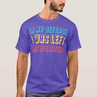Funny In My Defence I Was Left Unsupervised T-Shirt