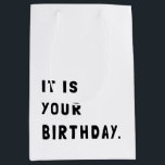 Funny It Is Your Birthday Medium Gift Bag<br><div class="desc">Send this simple and hilarious greeting card to all your loved one's for their birthday. Simple black and white to celebrate the occasion in a sarcastic,  silly way.</div>