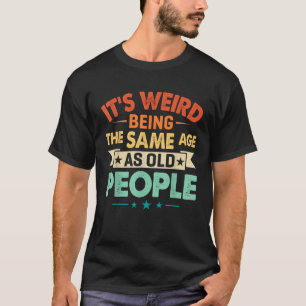 Funny It s Weird Being The Same Age As Old People T-Shirt