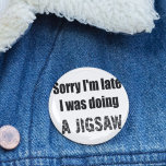 Funny jigsaw puzzle lover, sorry I'm late 6 Cm Round Badge<br><div class="desc">Introducing my quirky and charming "Sorry I'm Late, I Was Doing a Jigsaw" Pin Badge button! Are you someone who always loses track of time while indulging in the delightful world of jigsaw puzzles? Embrace your puzzle-loving personality and wear it with pride with our fun and eye-catching pin badge. This...</div>