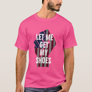 Funny Let Me Get My Shoes T-Shirt