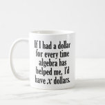 Funny Math/Algebra Quote - I'd have x dollars Coffee Mug<br><div class="desc">A humourous saying that any student would appreciate. 
If I had a dollar for every time algebra has helped me,  I’d have x dollars.</div>