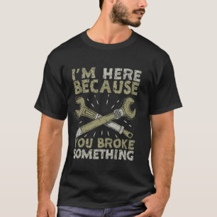 Funny Mechanic's Joke I'm Here Because You Broke S T-Shirt