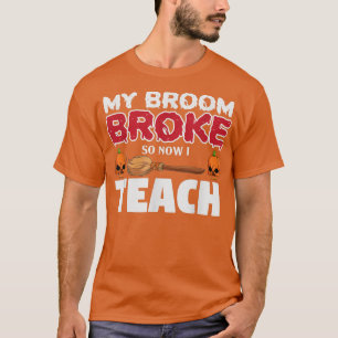 Funny My Broom Broke So Now I'm A Teacher Hallowee T-Shirt