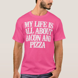 Funny My Life Is All About Bacon And Pizza  T-Shirt