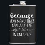 Funny Personalised Teacher Gift Because Hip Flask<br><div class="desc">This design features the funny quote: Because how many times can you hear (personalised name here) in one day? Perfect for any teacher! This makes a great holiday gift or end of the year gift for that special teacher in your life! This teacher gift is sure to make them smile!...</div>