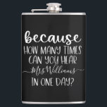 Funny Personalised Teacher Gift Because Hip Flask<br><div class="desc">This design features the funny quote: Because how many times can you hear (personalised name here) in one day? Perfect for any teacher! This makes a great holiday gift or end of the year gift for that special teacher in your life! This teacher gift is sure to make them smile!...</div>