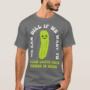 Funny Pickle We Can Dill We Can Leave Your Friends T-Shirt