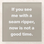 Funny Quilter Problems Quote in Taupe Glass Coaster<br><div class="desc">If you see me with a seam ripper,  now is not a good time.
Funny Quilter Problems Quote in Taupe Glass Coaster</div>