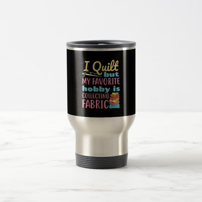 Funny Quilting I Quilt But My Hobby Is Collecting Travel Mug (Center)