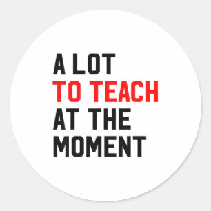 Funny Quote A Lot To Teach At The Moment Teacher W Classic Round Sticker