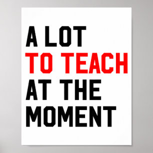 Funny Quote A Lot To Teach At The Moment Teacher W Poster