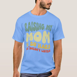Funny Raising My Mom Is So Hard She Doesnt Listen T-Shirt