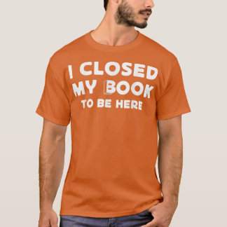 Funny reader book lovers  I Closed My Book To Be H T-Shirt