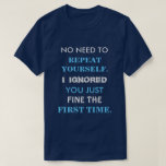 Funny Repeat Yourself T Shirt<br><div class="desc">This clever and witty shirt reads: No Need To Repeat Yourself.  I Ignored You Just Fine The First Time. Have fun wearing this quirky tee.</div>