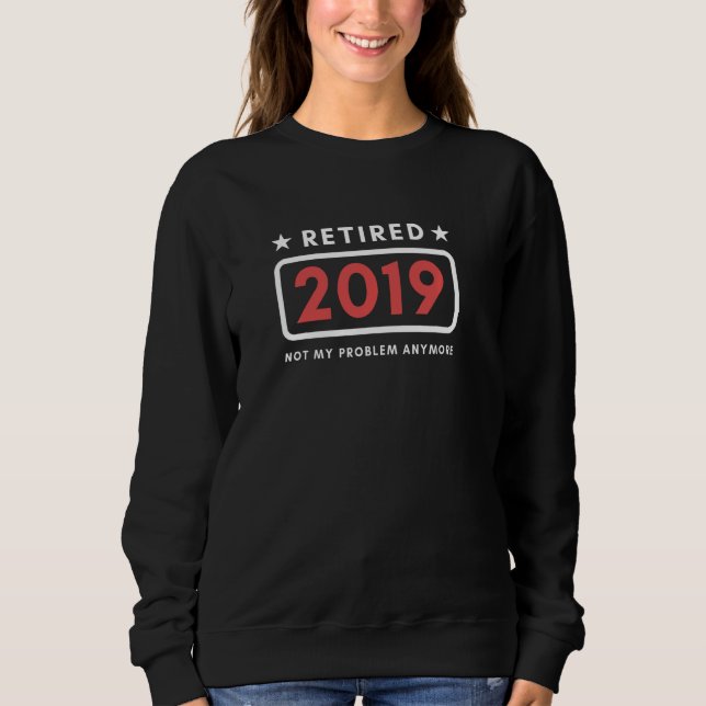 Funny Retired 2019 Not My Problem Anymore Sweatshirt (Front)