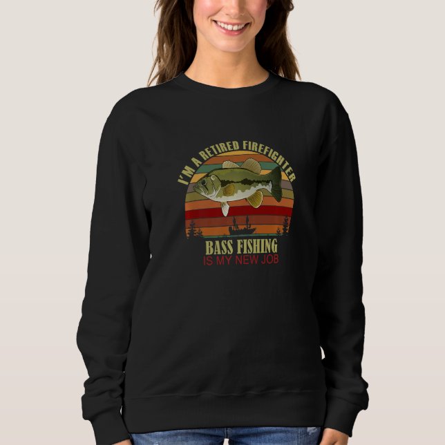 Funny  Retired FIREFIGHTER New Job Bass Fishing Pr Sweatshirt (Front)