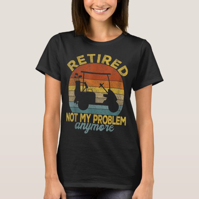 Funny Retired Not My Problem Anymore Golf Retired  T-Shirt (Front)