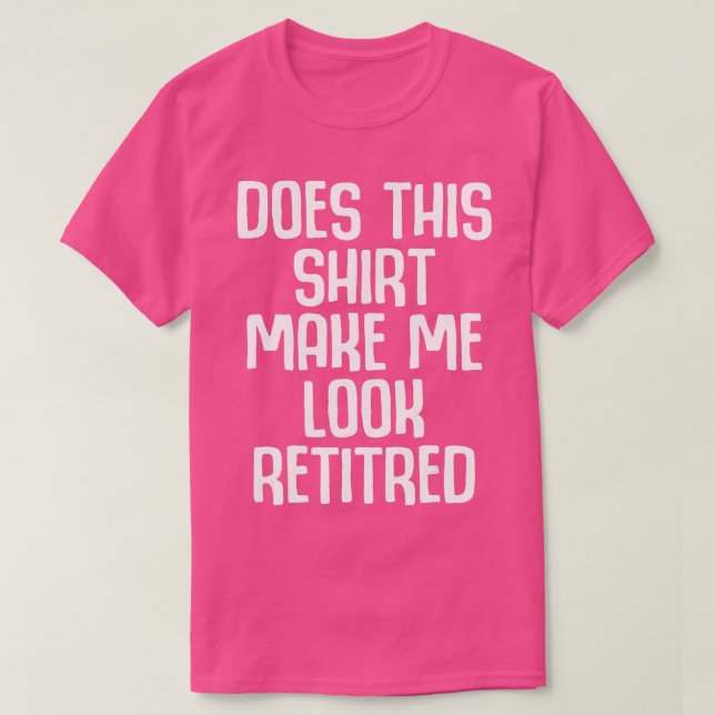 Funny Retirement - Does This  Make Me Look Retired T-Shirt (Design Front)