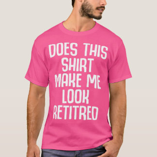 Funny Retirement - Does This  Make Me Look Retired T-Shirt