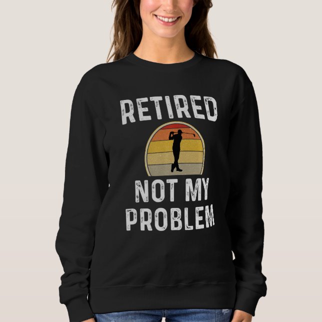 Funny Retirement Retired Not My Problem Golfer Gol Sweatshirt (Front)