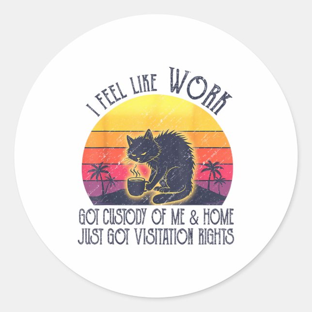 Funny Sarcastic Cat I Feel Like Work Got Custody O Classic Round Sticker (Front)