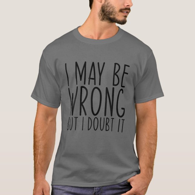 Funny Sarcastic I May Be Wrong But I Doubt It T-Shirt (Front)