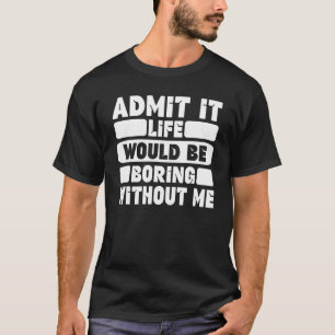 Funny Saying Humor Admit It Life Would Be Boring W T-Shirt