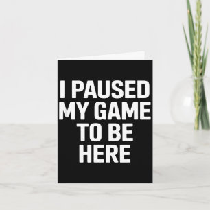 Funny saying i paused my game to be here sarcastic card