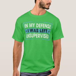 Funny Saying in My Defense I was Left Unsupervised T-Shirt
