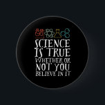 Funny Science Is True Geek and Nerd Scientist 6 Cm Round Badge<br><div class="desc">Science Is True Whether Or Not You Believe In It. Inspirational science design for those who believe in scientific proof, lab experiment and research. Cool motivational merchandise for science teacher, scientist and students. Perfect for science geek, nerd, high school teacher and student who love biology, physics and chemistry. Great Christmas...</div>