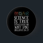 Funny Science Is True Geek and Nerd Scientist 6 Cm Round Badge<br><div class="desc">Science Is True Whether Or Not You Believe In It. Inspirational science design for those who believe in scientific proof, lab experiment and research. Cool motivational merchandise for science teacher, scientist and students. Perfect for science geek, nerd, high school teacher and student who love biology, physics and chemistry. Great Christmas...</div>