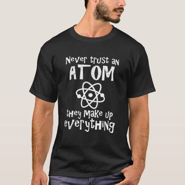 Funny Science Joke Never Trust Atom They Make Up E T-Shirt (Front)