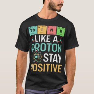 Funny Science Think Like A Proton Stay Positive T-Shirt