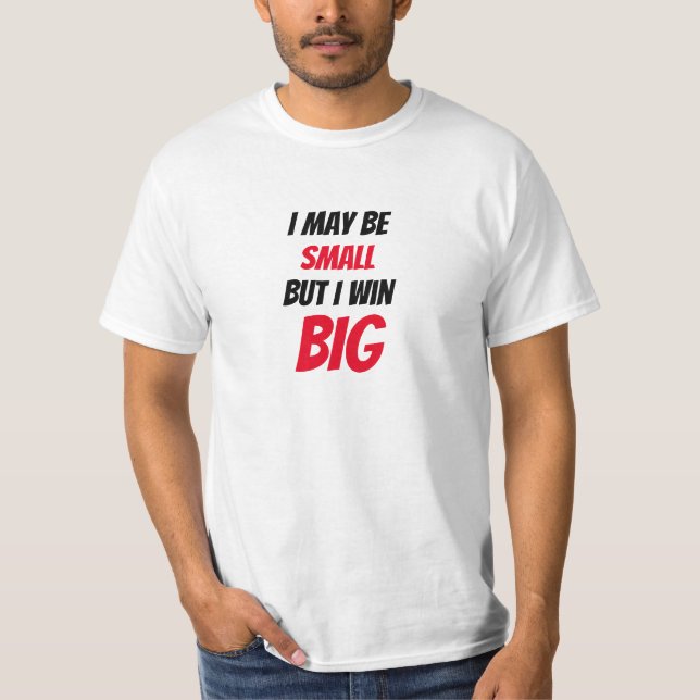 Funny Shirt - I may be SMALL But I win BIG (Front)