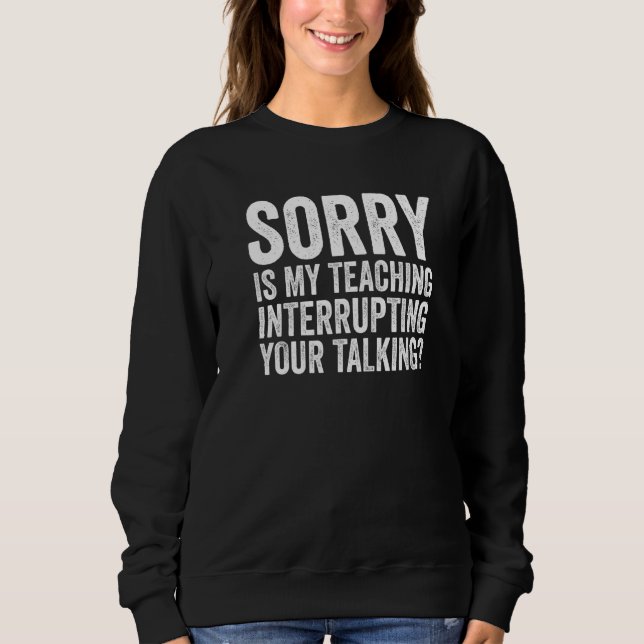 Funny Sorry Is My Teaching Interrupting Your Talki Sweatshirt (Front)