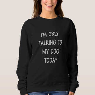 Funny Talking I'm Only Talking to My Dog Today Sweatshirt